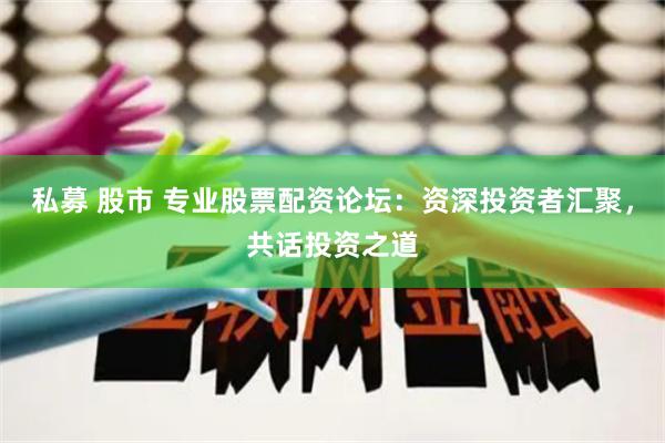 私募 股市 专业股票配资论坛：资深投资者汇聚，共话投资之道