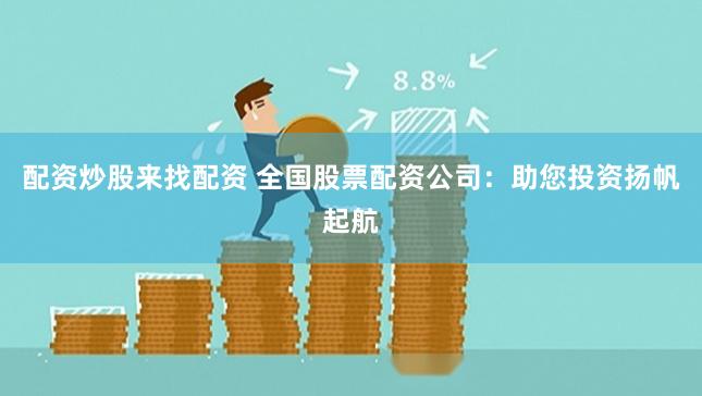 配资炒股来找配资 全国股票配资公司：助您投资扬帆起航