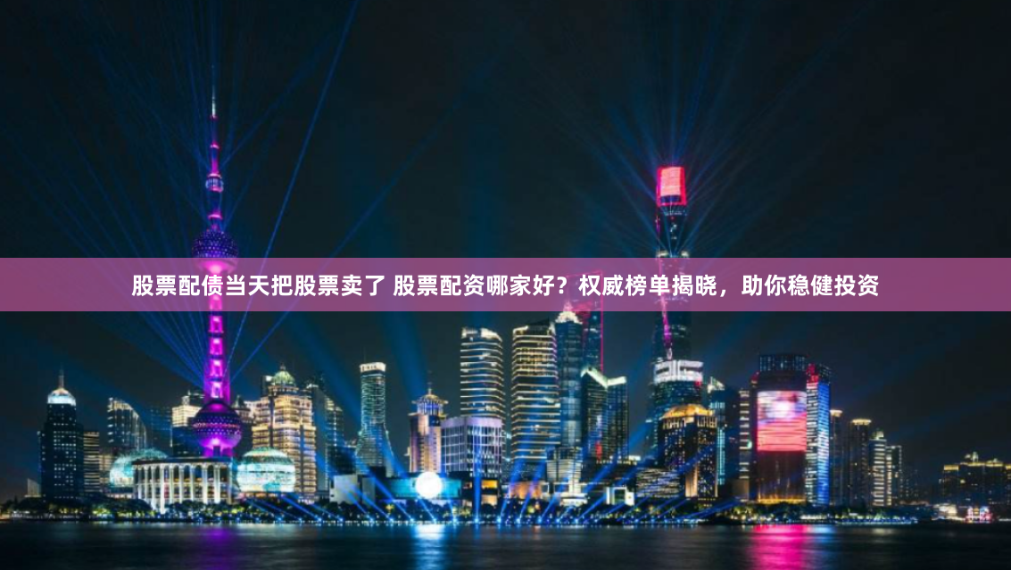股票配债当天把股票卖了 股票配资哪家好？权威榜单揭晓，助你稳健投资