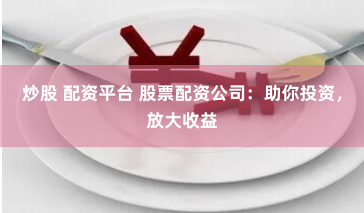 炒股 配资平台 股票配资公司：助你投资，放大收益