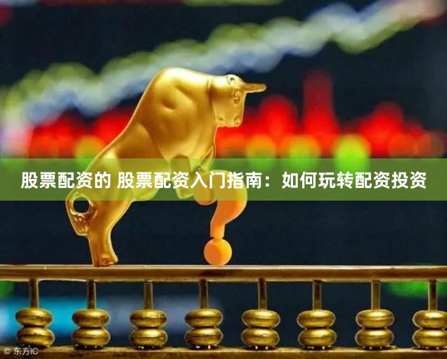 股票配资的 股票配资入门指南：如何玩转配资投资