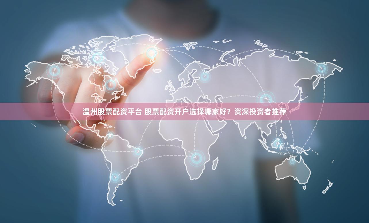 温州股票配资平台 股票配资开户选择哪家好？资深投资者推荐