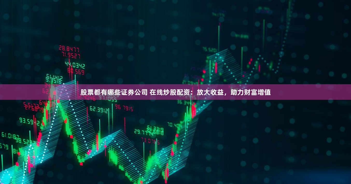 股票都有哪些证券公司 在线炒股配资:放大收益,助力财富增值