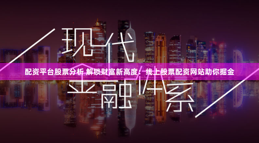 配资平台股票分析 解锁财富新高度：线上股票配资网站助你掘金