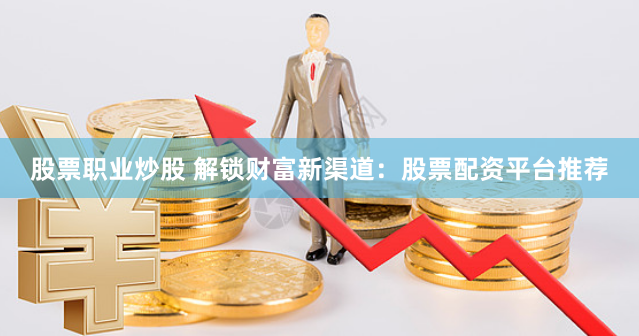 股票职业炒股 解锁财富新渠道：股票配资平台推荐