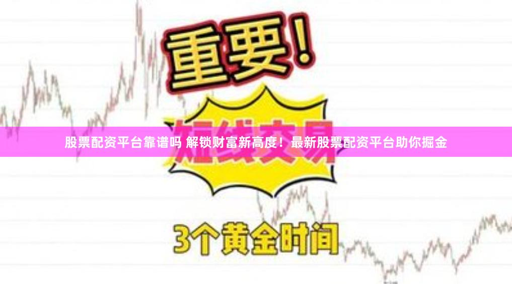 股票配资平台靠谱吗 解锁财富新高度！最新股票配资平台助你掘金