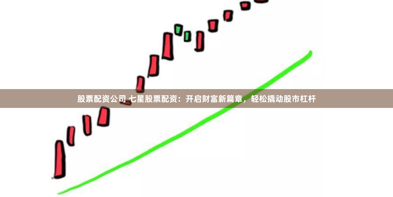 股票配资公司 七星股票配资：开启财富新篇章，轻松撬动股市杠杆