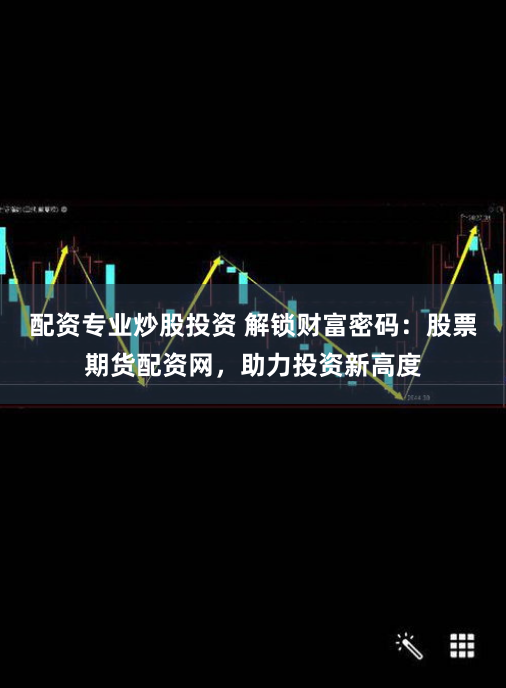 配资专业炒股投资 解锁财富密码：股票期货配资网，助力投资新高度