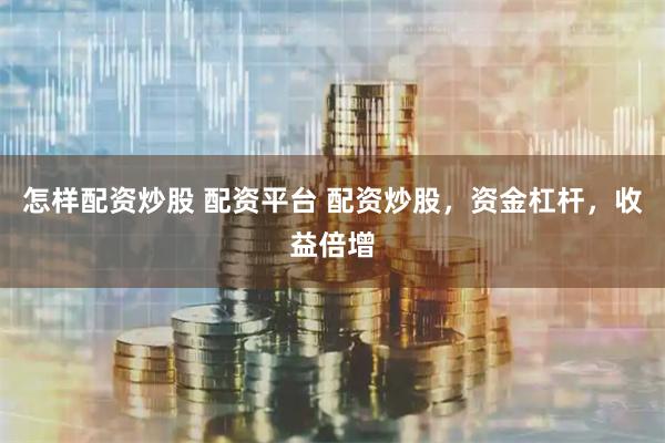 怎样配资炒股 配资平台 配资炒股，资金杠杆，收益倍增