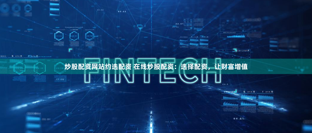 炒股配资网站约选配资 在线炒股配资：选择配资，让财富增值