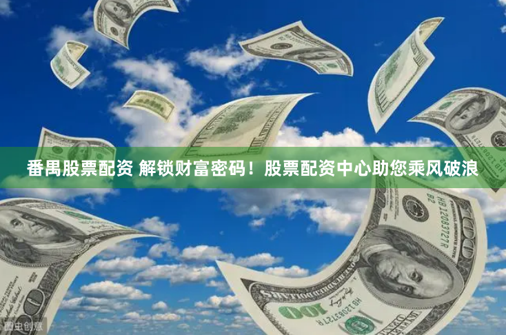 番禺股票配资 解锁财富密码！股票配资中心助您乘风破浪