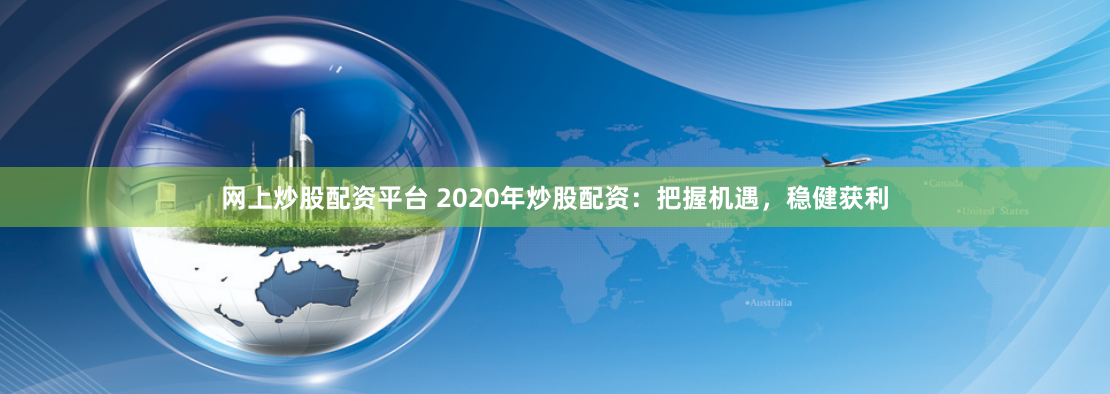 网上炒股配资平台 2020年炒股配资：把握机遇，稳健获利