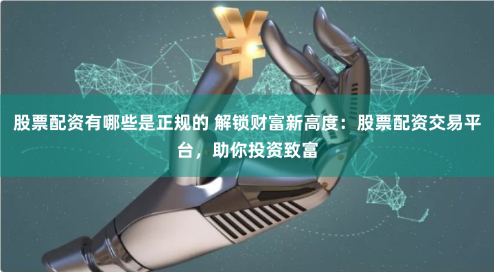 股票配资有哪些是正规的 解锁财富新高度：股票配资交易平台，助你投资致富