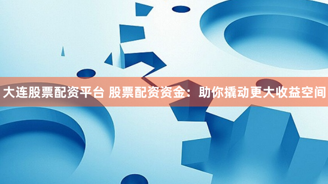 大连股票配资平台 股票配资资金：助你撬动更大收益空间