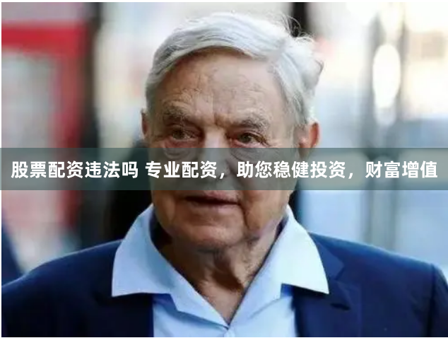 股票配资违法吗 专业配资，助您稳健投资，财富增值