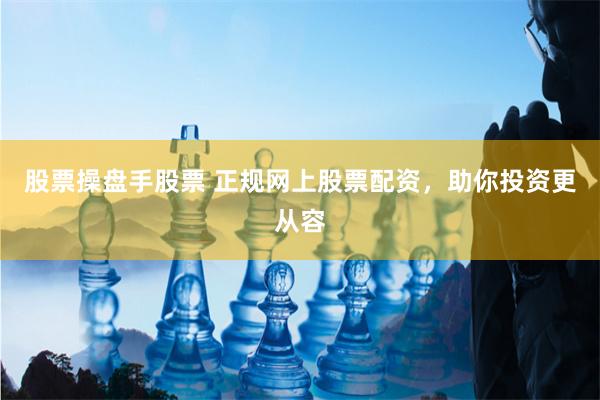 股票操盘手股票 正规网上股票配资，助你投资更从容