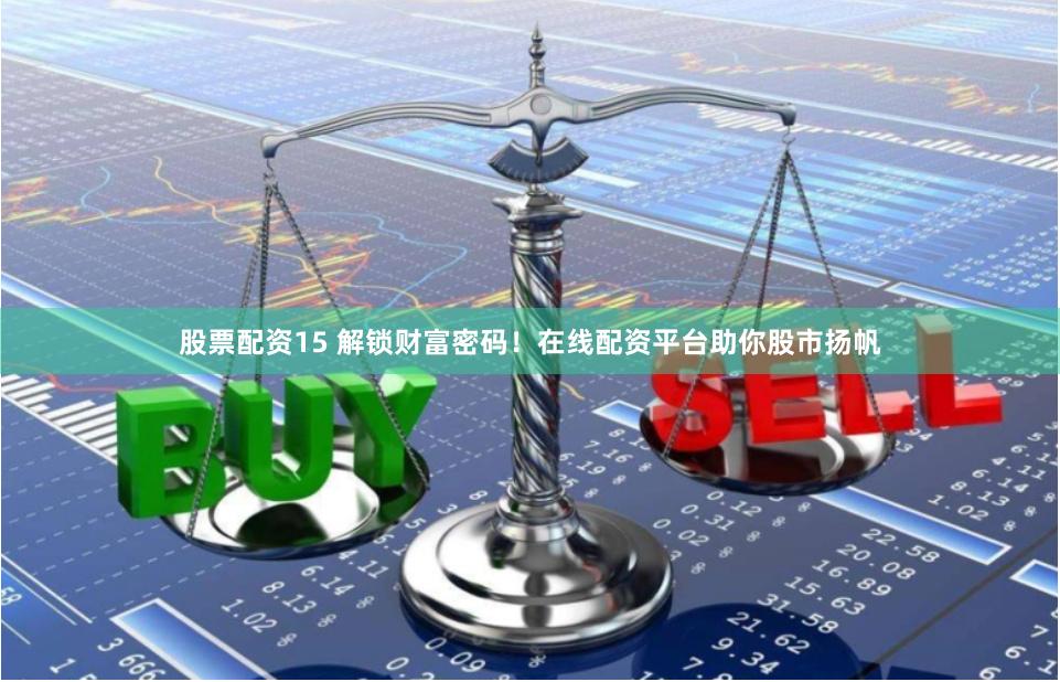 股票配资15 解锁财富密码！在线配资平台助你股市扬帆