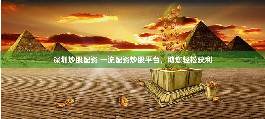 深圳炒股配资 一流配资炒股平台，助您轻松获利