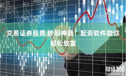交易证券股票 炒股神器！配资软件助你轻松致富
