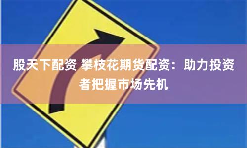 股天下配资 攀枝花期货配资：助力投资者把握市场先机