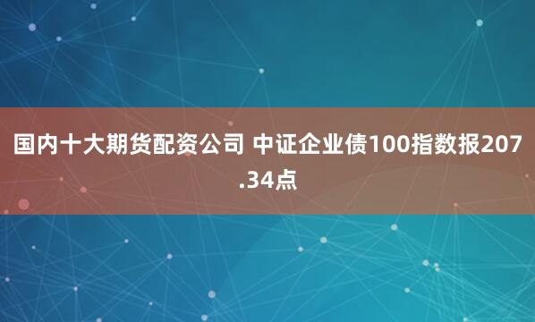 国内十大期货配资公司 中证企业债100指数报207.34点