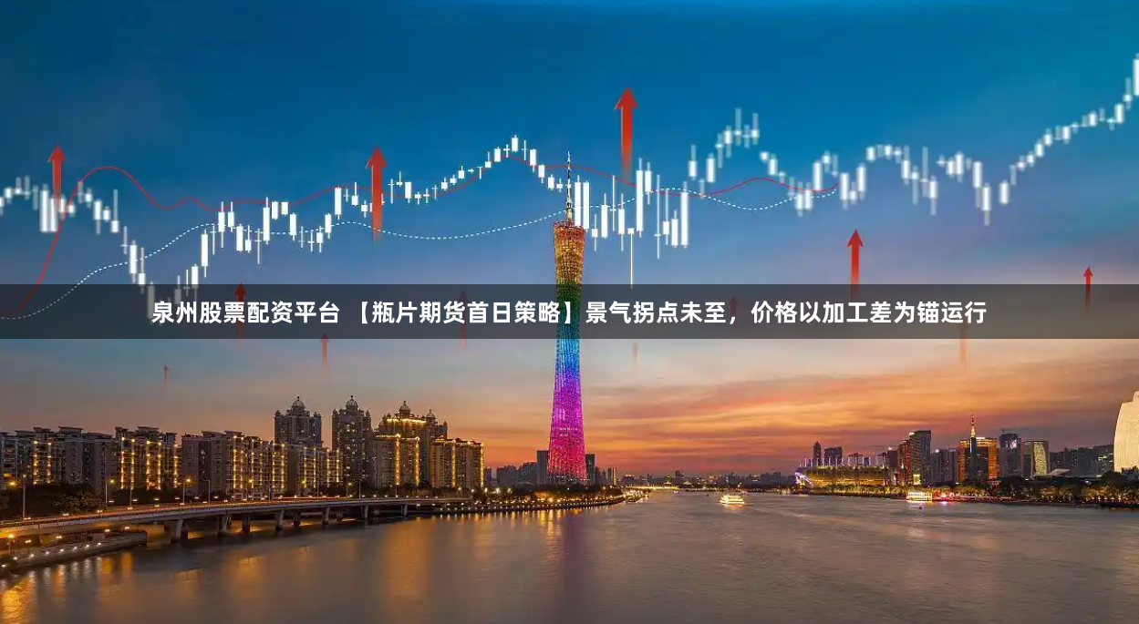 泉州股票配资平台 【瓶片期货首日策略】景气拐点未至，价格以加工差为锚运行