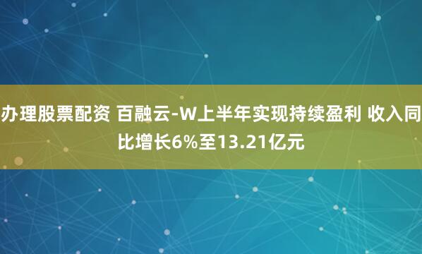 办理股票配资 百融云-W上半年实现持续盈利 收入同比增长6%至13.21亿元