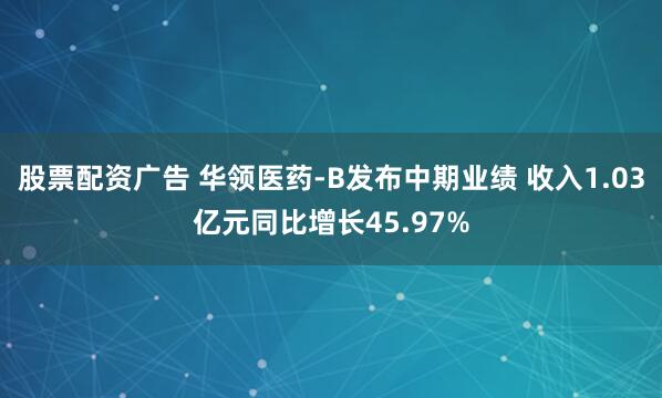 股票配资广告 华领医药-B发布中期业绩 收入1.03亿元同比增长45.97%