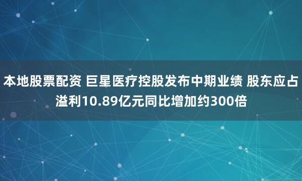 本地股票配资 巨星医疗控股发布中期业绩 股东应占溢利10.89亿元同比增加约300倍