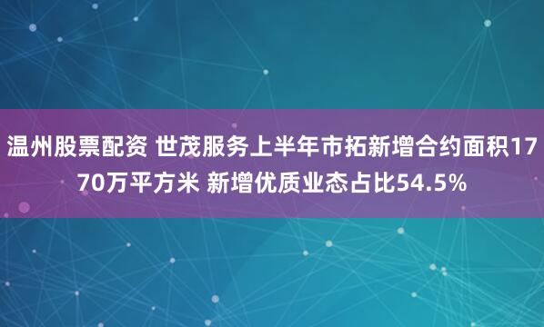 温州股票配资 世茂服务上半年市拓新增合约面积1770万平方米 新增优质业态占比54.5%