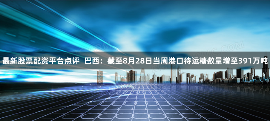 最新股票配资平台点评  巴西：截至8月28日当周港口待运糖数量增至391万吨