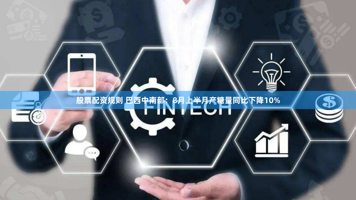 股票配资规则 巴西中南部：8月上半月产糖量同比下降10%