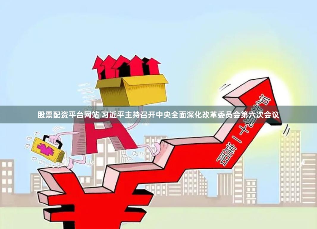 股票配资平台网站 习近平主持召开中央全面深化改革委员会第六次会议