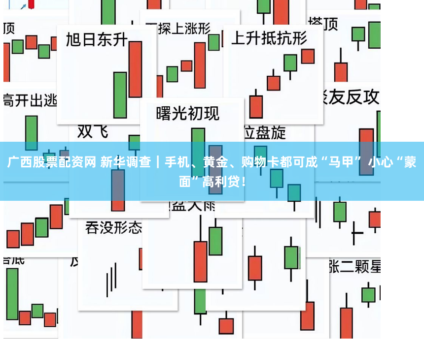 广西股票配资网 新华调查｜手机、黄金、购物卡都可成“马甲” 小心“蒙面”高利贷！