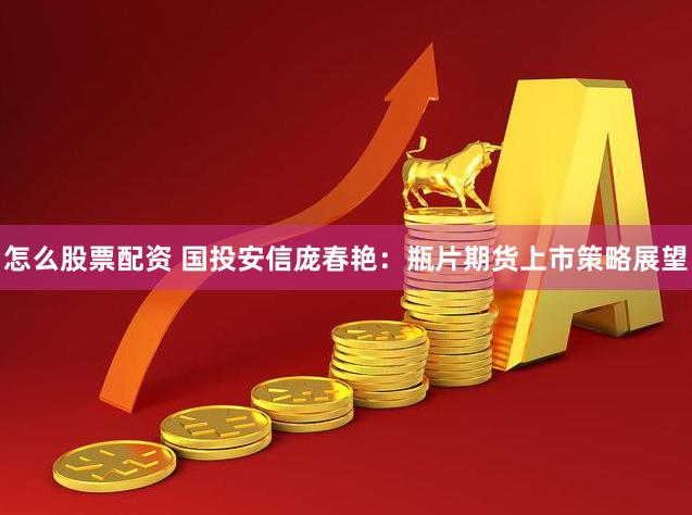 怎么股票配资 国投安信庞春艳：瓶片期货上市策略展望