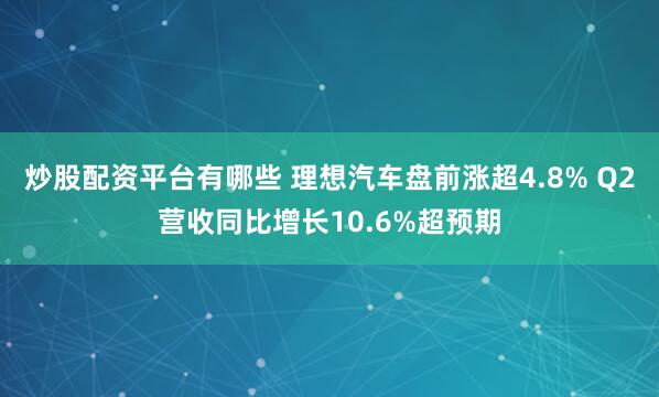 炒股配资平台有哪些 理想汽车盘前涨超4.8% Q2营收同比增长10.6%超预期