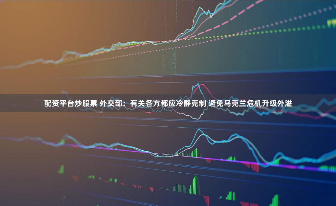 配资平台炒股票 外交部：有关各方都应冷静克制 避免乌克兰危机升级外溢