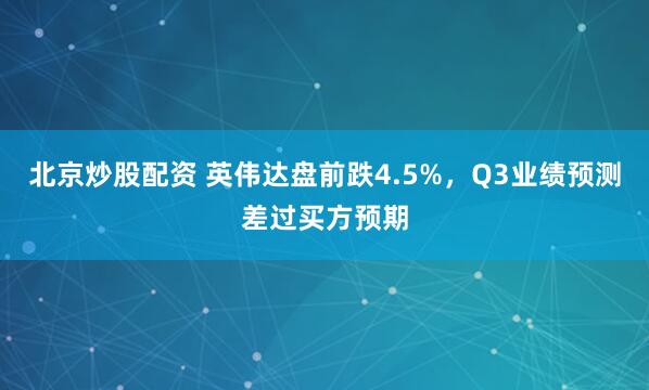 北京炒股配资 英伟达盘前跌4.5%，Q3业绩预测差过买方预期