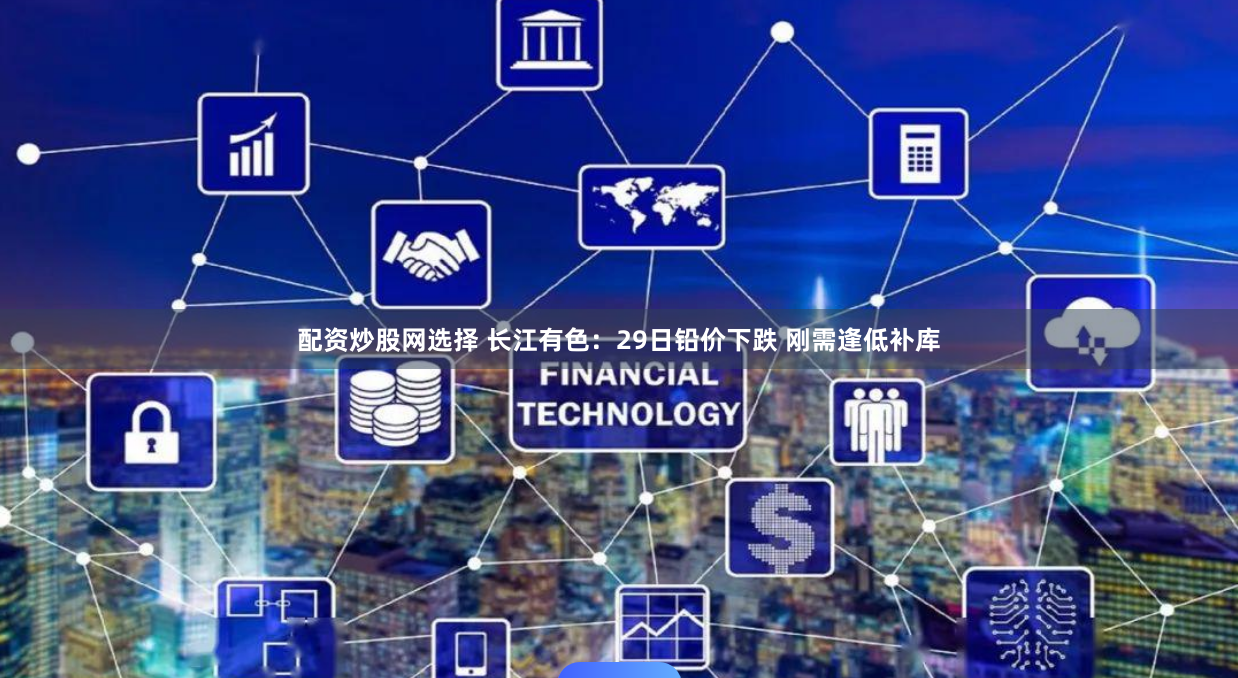 配资炒股网选择 长江有色：29日铅价下跌 刚需逢低补库