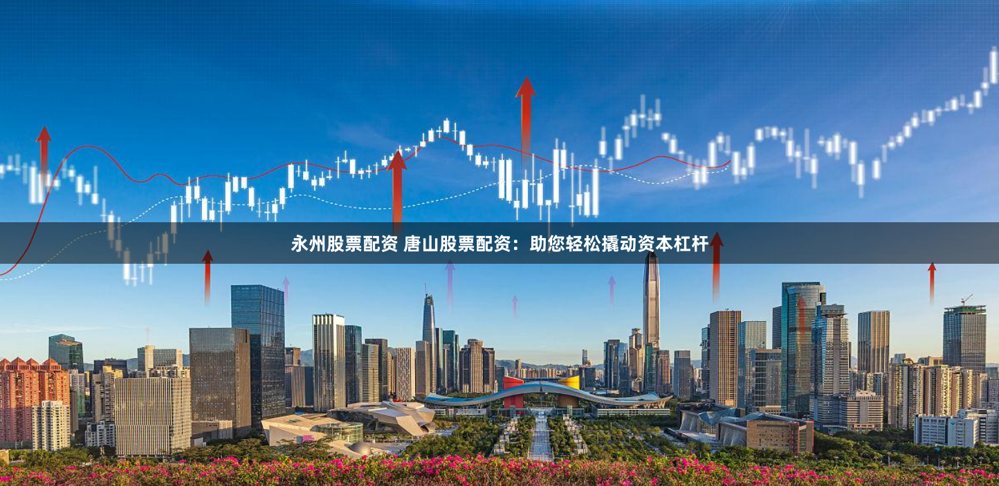 永州股票配资 唐山股票配资：助您轻松撬动资本杠杆