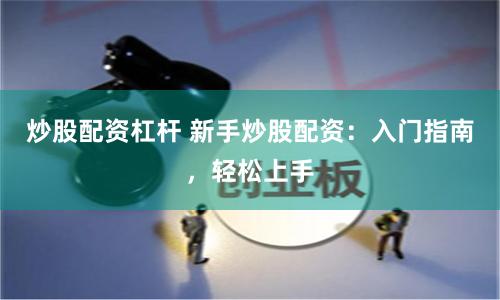 炒股配资杠杆 新手炒股配资：入门指南，轻松上手