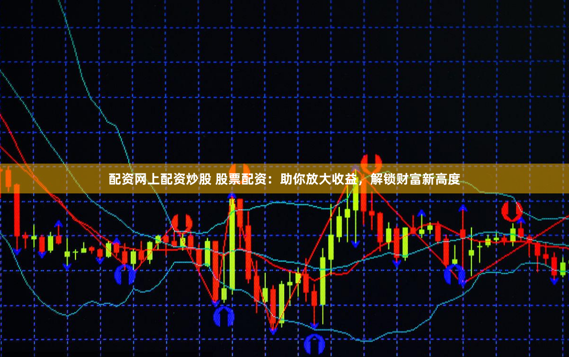 配资网上配资炒股 股票配资：助你放大收益，解锁财富新高度