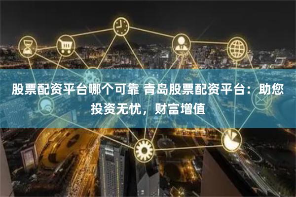股票配资平台哪个可靠 青岛股票配资平台：助您投资无忧，财富增值
