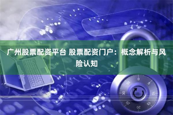 广州股票配资平台 股票配资门户：概念解析与风险认知