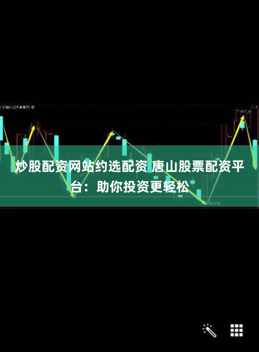炒股配资网站约选配资 唐山股票配资平台：助你投资更轻松