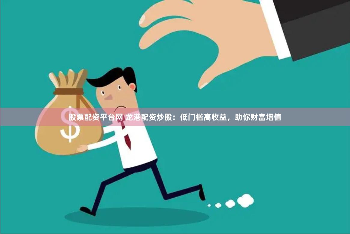 股票配资平台网 龙港配资炒股：低门槛高收益，助你财富增值