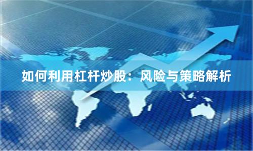 如何利用杠杆炒股:风险与策略解析